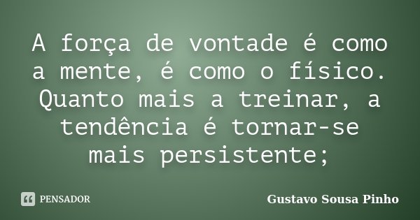 A força de vontade é como a mente, é como o físico. Quanto mais a treinar, a tendência é tornar-se mais persistente;... Frase de Gustavo Sousa Pinho.