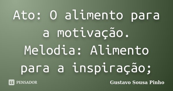 Ato: O alimento para a motivação. Melodia: Alimento para a inspiração;... Frase de Gustavo Sousa Pinho.
