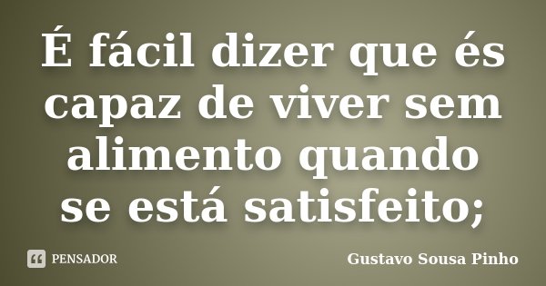 É fácil dizer que és capaz de viver sem alimento quando se está satisfeito;... Frase de Gustavo Sousa Pinho.