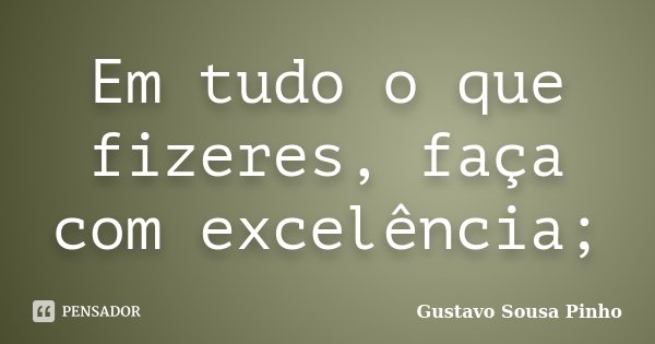 Em tudo o que fizeres, faça com excelência;... Frase de Gustavo Sousa Pinho.