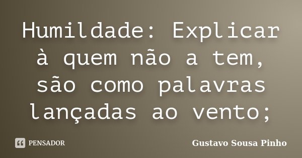 Humildade: Explicar à quem não a tem, são como palavras lançadas ao vento;... Frase de Gustavo Sousa Pinho.