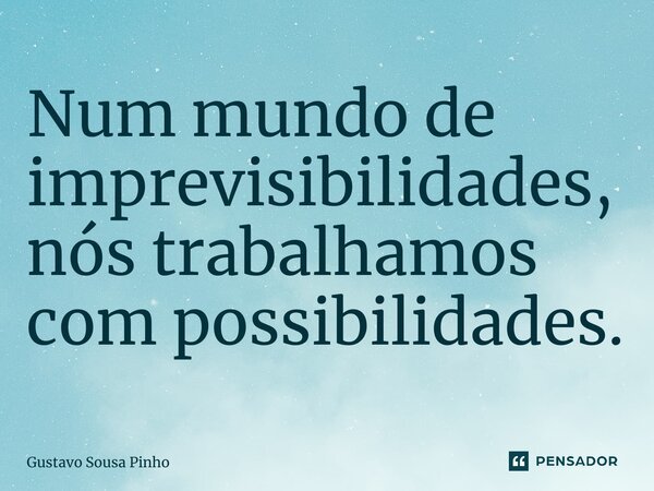 ⁠Num mundo de imprevisibilidades, nós trabalhamos com possibilidades.... Frase de Gustavo Sousa Pinho.