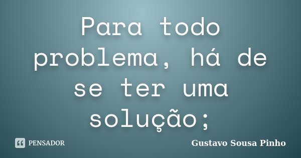 Para todo problema, há de se ter uma solução;... Frase de Gustavo Sousa Pinho.