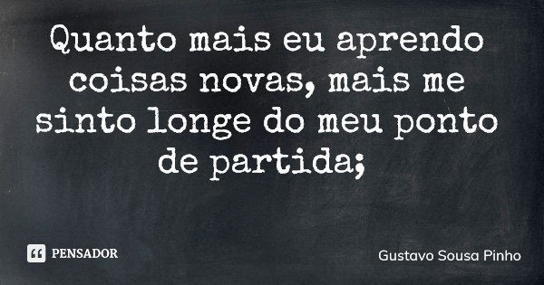 Quanto mais eu aprendo coisas novas, mais me sinto longe do meu ponto de partida;... Frase de Gustavo Sousa Pinho.