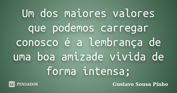 Um dos maiores valores que podemos carregar conosco é a lembrança de uma boa amizade vivida de forma intensa;... Frase de Gustavo Sousa Pinho.