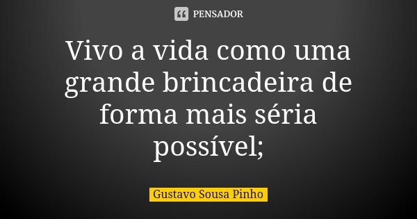 Vivo a vida como uma grande brincadeira de forma mais séria possível;... Frase de Gustavo Sousa Pinho.