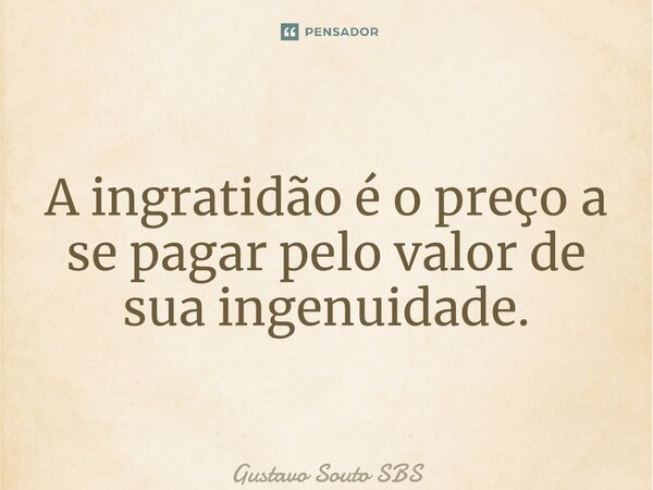 ⁠A ingratidão é o preço a se pagar pelo valor de sua ingenuidade.... Frase de Gustavo Souto SBS.