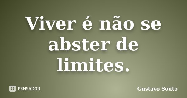 Viver é não se abster de limites.... Frase de Gustavo Souto.