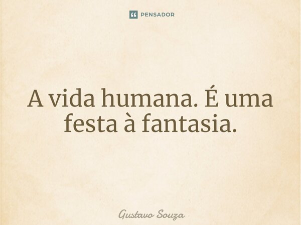 A vida humana. É uma festa à fantasia.... Frase de Gustavo souza.