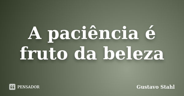 A paciência é fruto da beleza... Frase de Gustavo Stahl.