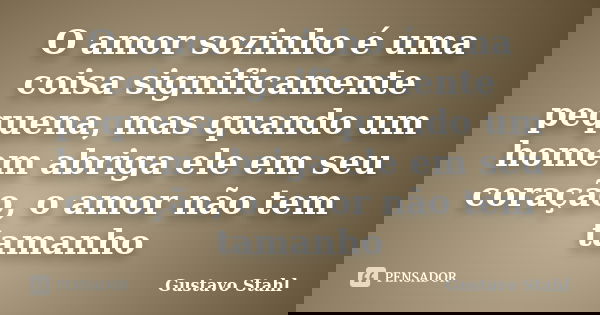 O amor sozinho é uma coisa significamente pequena, mas quando um homem abriga ele em seu coração, o amor não tem tamanho... Frase de Gustavo Stahl.