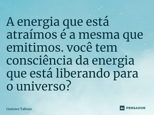 ⁠A energia que está atraímos é a mesma que emitimos. você tem consciência da energia que está liberando para o universo?... Frase de Gustavo Tabosa.