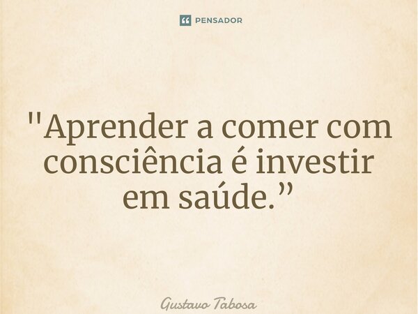 ⁠"Aprender a comer com consciência é investir em saúde.”... Frase de Gustavo Tabosa.