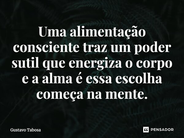 Uma alimentação consciente traz um poder sutil que energiza o corpo e a alma é essa escolha começa na mente.... Frase de Gustavo Tabosa.