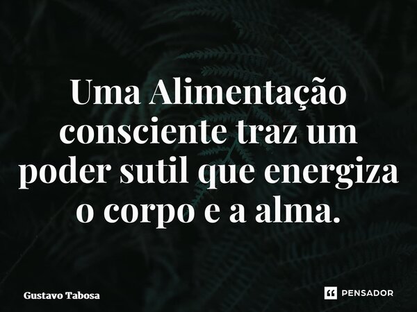 Uma Alimentação consciente traz um poder sutil que energiza o corpo e a alma.... Frase de Gustavo Tabosa.