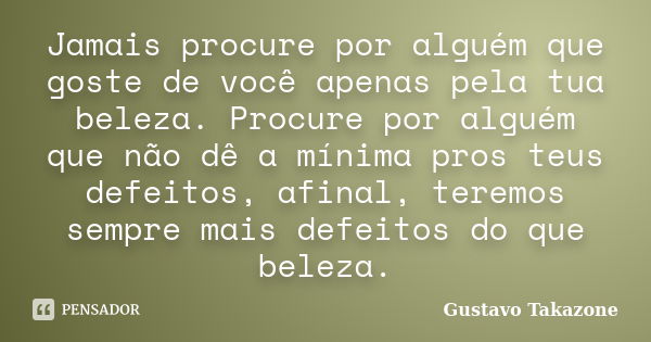 Jamais procure por alguém que goste de você apenas pela tua beleza. Procure por alguém que não dê a mínima pros teus defeitos, afinal, teremos sempre mais defei... Frase de Gustavo Takazone.