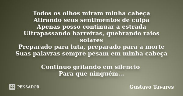 Todos os olhos miram minha cabeça Atirando seus sentimentos de culpa Apenas posso continuar a estrada Ultrapassando barreiras, quebrando raios solares Preparado... Frase de Gustavo Tavares.