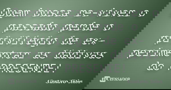 Quem busca re-viver o passado perde o privilégio de ex-perimentar as dádivas do PRESENTE!... Frase de Gustavo Teles.