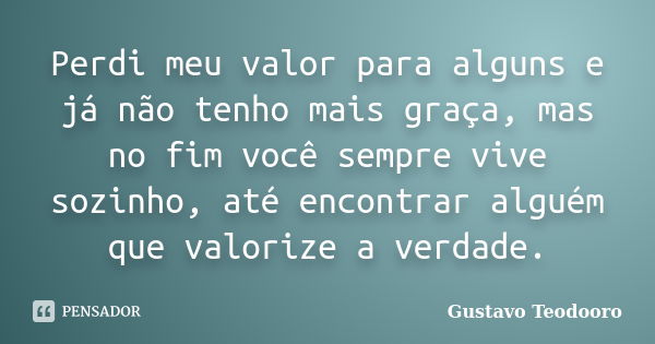 Perdi meu valor para alguns e já não tenho mais graça, mas no fim você sempre vive sozinho, até encontrar alguém que valorize a verdade.... Frase de Gustavo Teodooro.