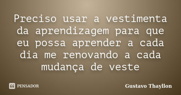 Preciso usar a vestimenta da aprendizagem para que eu possa aprender a cada dia me renovando a cada mudança de veste... Frase de Gustavo Thayllon.