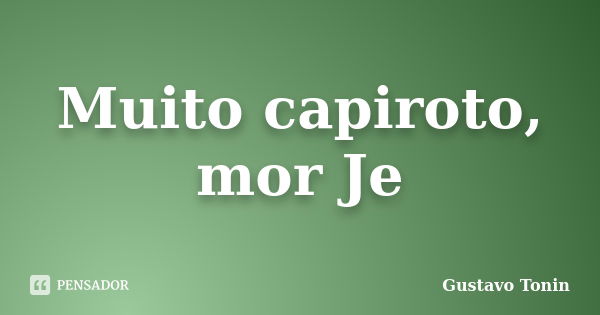 Muito capiroto, mor Je... Frase de Gustavo Tonin.