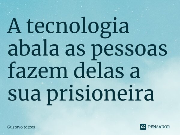 A tecnologia abala as pessoas fazem delas a sua prisioneira... Frase de Gustavo torres.