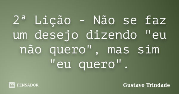 2ª Lição - Não se faz um desejo dizendo "eu não quero", mas sim "eu quero".... Frase de Gustavo Trindade.