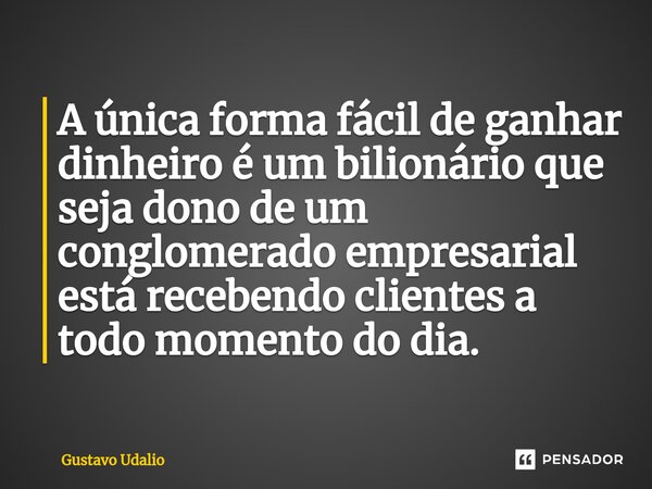 ⁠A única forma fácil de ganhar dinheiro é um bilionário que seja dono de um conglomerado empresarial está recebendo clientes a todo momento do dia.... Frase de Gustavo Udalio.