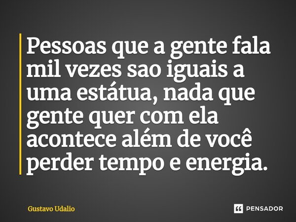 ⁠Pessoas que a gente fala mil vezes sao iguais a uma estátua, nada que gente quer com ela acontece além de você perder tempo e energia.... Frase de Gustavo Udalio.