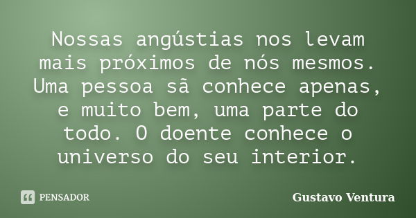 Nossas angústias nos levam mais próximos de nós mesmos. Uma pessoa sã conhece apenas, e muito bem, uma parte do todo. O doente conhece o universo do seu interio... Frase de Gustavo Ventura.