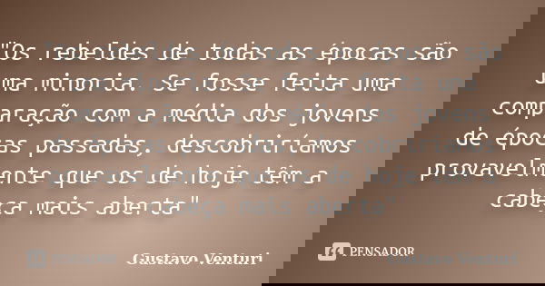 "Os rebeldes de todas as épocas são uma minoria. Se fosse feita uma comparação com a média dos jovens de épocas passadas, descobriríamos provavelmente que ... Frase de Gustavo Venturi.