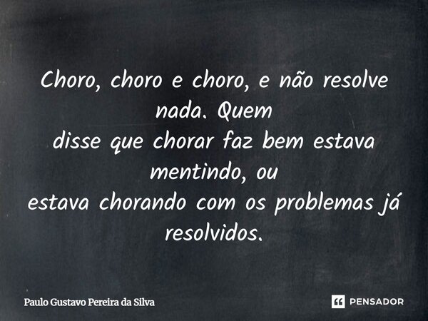 Choro, choro e choro, e não resolve nada. Quem disse que chorar faz bem estava mentindo, ou estava chorando com os problemas já resolvidos.... Frase de Paulo Gustavo Pereira da Silva.