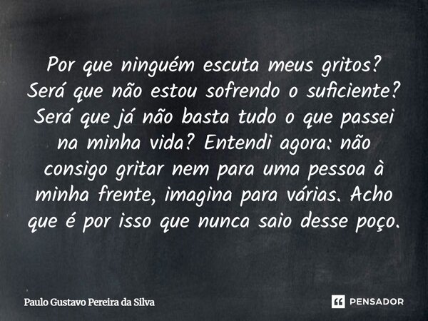 Por que ninguém escuta meus gritos? Será que não estou sofrendo o suficiente? Será que já não basta tudo o que passei na minha vida? Entendi agora: não consigo ... Frase de Paulo Gustavo Pereira da Silva.