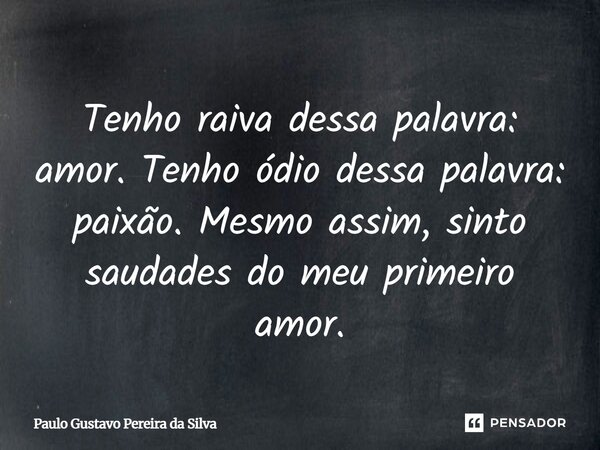 Tenho raiva dessa palavra: amor. Tenho ódio dessa palavra: paixão. Mesmo assim, sinto saudades do meu primeiro amor.... Frase de Paulo Gustavo Pereira da Silva.