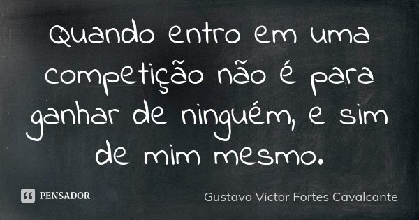 Quando entro em uma competição não é para ganhar de ninguém, e sim de mim mesmo.... Frase de Gustavo Victor Fortes Cavalcante.