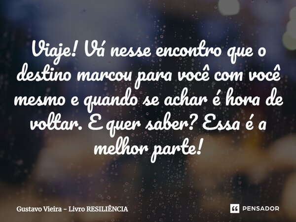 Viaje! Vá nesse encontro que o destino marcou para você com você mesmo e quando se achar é hora de voltar. E quer saber? Essa é a melhor parte!... Frase de Gustavo Vieira - Livro RESILIÊNCIA.