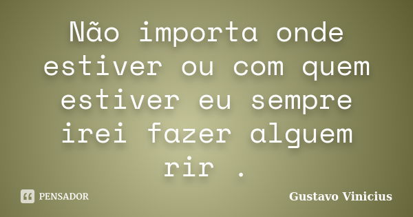 Não importa onde estiver ou com quem estiver eu sempre irei fazer alguem rir .... Frase de Gustavo Vinicius.