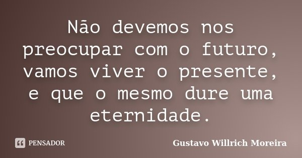 Não devemos nos preocupar com o futuro, vamos viver o presente, e que o mesmo dure uma eternidade.... Frase de Gustavo Willrich Moreira.
