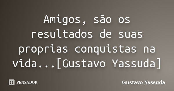 Amigos, são os resultados de suas proprias conquistas na vida...[Gustavo Yassuda]... Frase de Gustavo Yassuda.