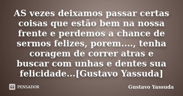 AS vezes deixamos passar certas coisas que estão bem na nossa frente e perdemos a chance de sermos felizes, porem...., tenha coragem de correr atras e buscar co... Frase de Gustavo Yassuda.