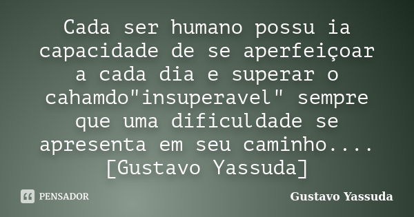 Cada ser humano possu ia capacidade de se aperfeiçoar a cada dia e superar o cahamdo"insuperavel" sempre que uma dificuldade se apresenta em seu camin... Frase de Gustavo Yassuda.