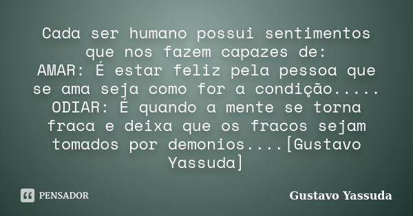 Cada ser humano possui sentimentos que nos fazem capazes de: AMAR: É estar feliz pela pessoa que se ama seja como for a condição..... ODIAR: É quando a mente se... Frase de Gustavo Yassuda.