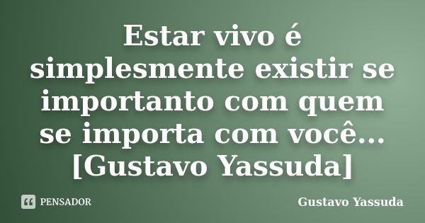 Estar vivo é simplesmente existir se importanto com quem se importa com você...[Gustavo Yassuda]... Frase de Gustavo Yassuda.