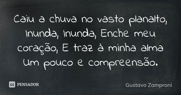 Caiu a chuva no vasto planalto, Inunda, Inunda, Enche meu coração, E traz à minha alma Um pouco e compreensão.... Frase de Gustavo Zamproni.