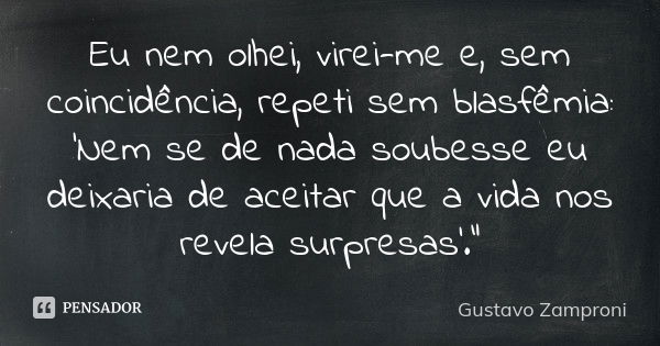 Eu nem olhei, virei-me e, sem coincidência, repeti sem blasfêmia: 'Nem se de nada soubesse eu deixaria de aceitar que a vida nos revela surpresas'."... Frase de Gustavo Zamproni.