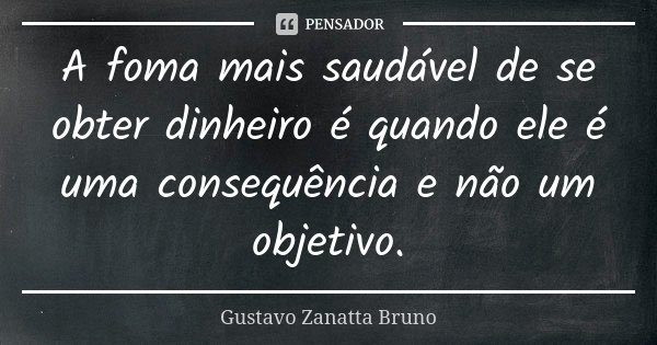 A foma mais saudável de se obter dinheiro é quando ele é uma consequência e não um objetivo.... Frase de Gustavo Zanatta Bruno.