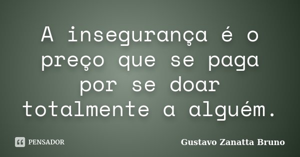 A insegurança é o preço que se paga por se doar totalmente a alguém.... Frase de Gustavo Zanatta Bruno.