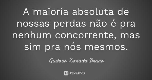 A maioria absoluta de nossas perdas não é pra nenhum concorrente, mas sim pra nós mesmos.... Frase de Gustavo Zanatta Bruno.