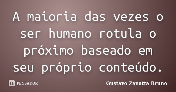 A maioria das vezes o ser humano rotula o próximo baseado em seu próprio conteúdo.... Frase de Gustavo Zanatta Bruno.