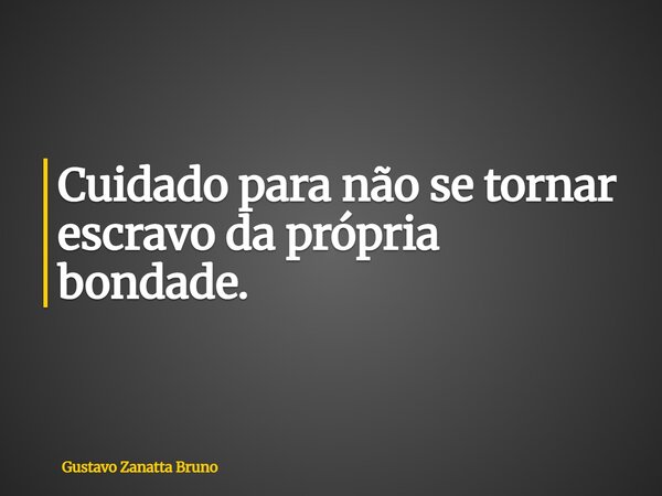 Cuidado para não se tornar escravo da própria bondade.... Frase de Gustavo Zanatta Bruno.